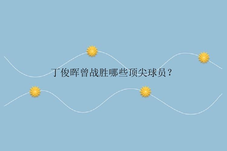 丁俊晖曾战胜哪些顶尖球员？