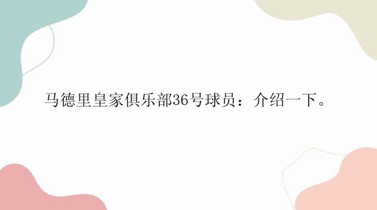 马德里皇家俱乐部36号球员：介绍一下。