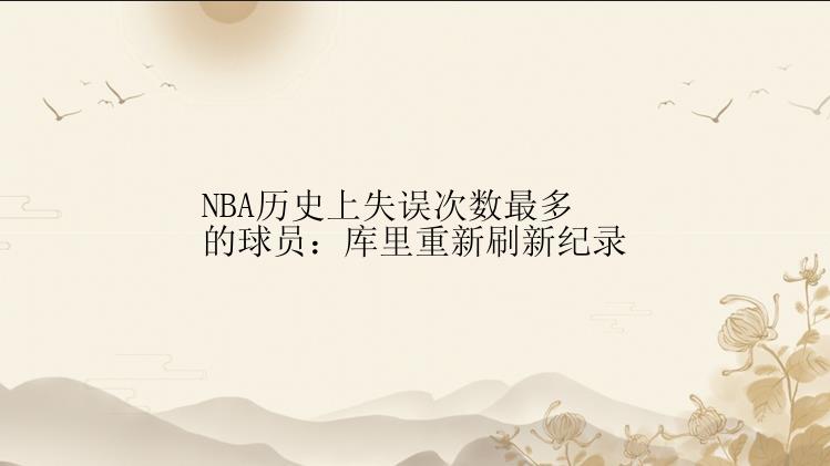 NBA历史上失误次数最多的球员：库里重新刷新纪录