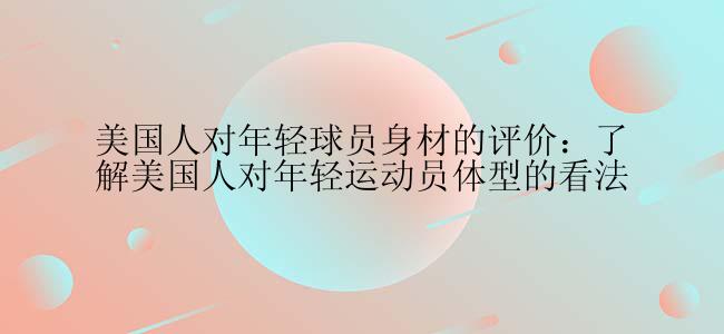 美国人对年轻球员身材的评价：了解美国人对年轻运动员体型的看法