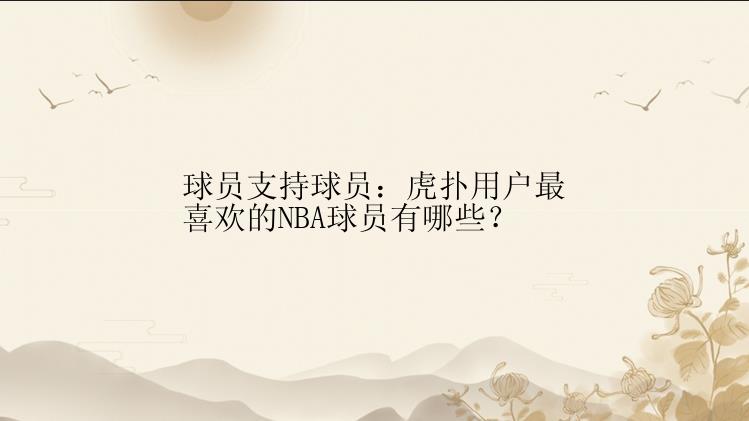 球员支持球员：虎扑用户最喜欢的NBA球员有哪些？