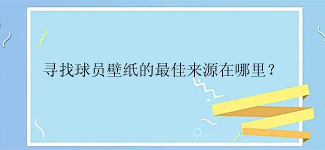 寻找球员壁纸的最佳来源在哪里？