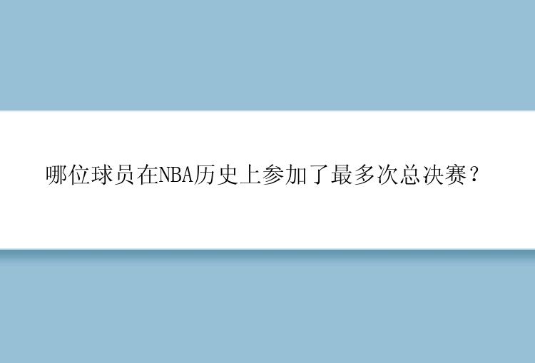 哪位球员在NBA历史上参加了最多次总决赛？