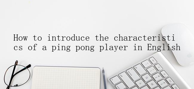 How to introduce the characteristics of a ping pong player in English