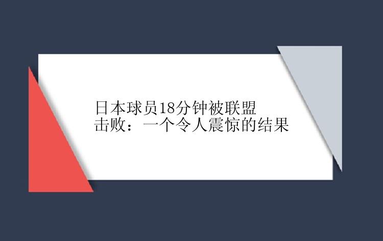 日本球员18分钟被联盟击败：一个令人震惊的结果