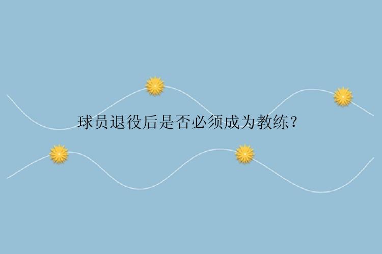 球员退役后是否必须成为教练？