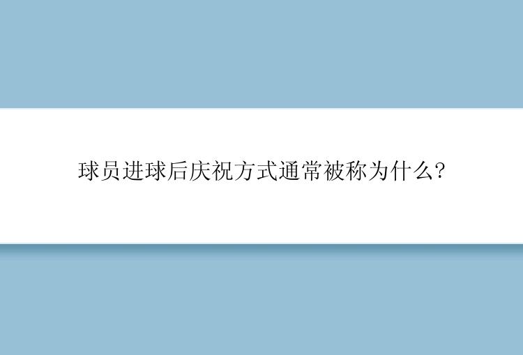 球员进球后庆祝方式通常被称为什么?