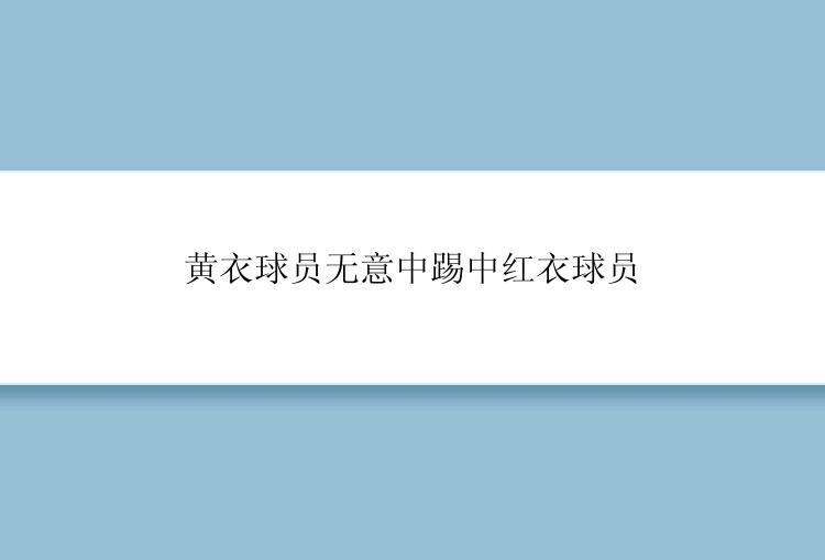 黄衣球员无意中踢中红衣球员