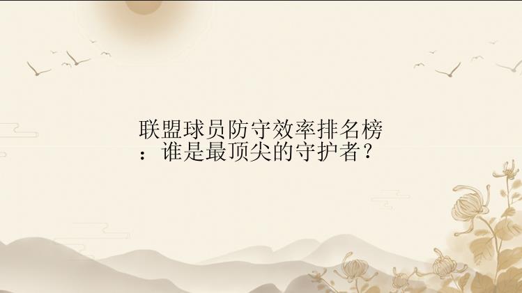 联盟球员防守效率排名榜：谁是最顶尖的守护者？