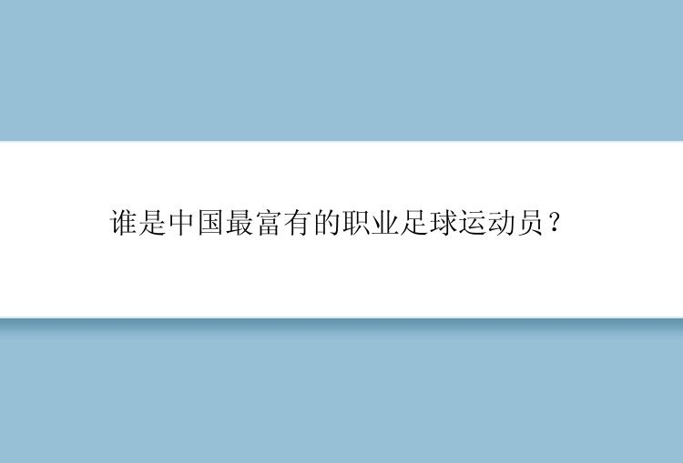 谁是中国最富有的职业足球运动员？